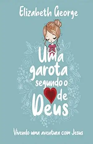 Uma Garota Segundo o Coração de Deus: Vivendo uma aventura com Jesus – Elizabeth George