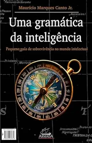 Uma gramática da inteligência; pequeno guia de sobrevivência no mundo intelectual – Maurício Marques Canto Júnior