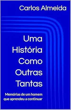UMA HISTÓRIA COMO OUTRAS TANTAS: Memórias de um homem que aprendeu a continuar – Carlos Almeida