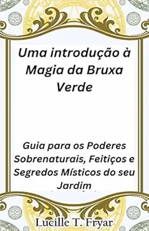 Uma introdução à Magia da Bruxa Verde: Guia para os Poderes Sobrenaturais, Feitiços e Segredos Místicos do seu Jardim – Lucille T. Fryar
