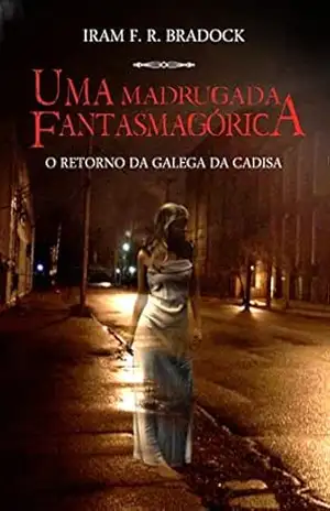 UMA MADRUGADA FANTASMAGÓRICA: O retorno da Galega da Cadisa (Lendas dos cemitérios Livro 2) – Iram F. R. Bradock