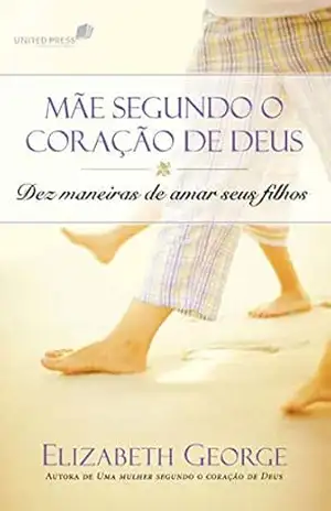 Uma mãe segundo o coração de Deus: Dez maneiras de amar seus filhos – Elizabeth George