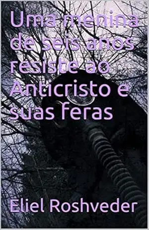Uma menina de seis anos resiste ao Anticristo e suas feras (SÉRIE DE SUSPENSE E TERROR Livro 67) – Eliel Roshveder