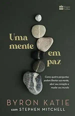 Uma mente em paz: Como quatro perguntas podem libertar sua mente, abrir seu coração e mudar seu mundo - Byron Katie