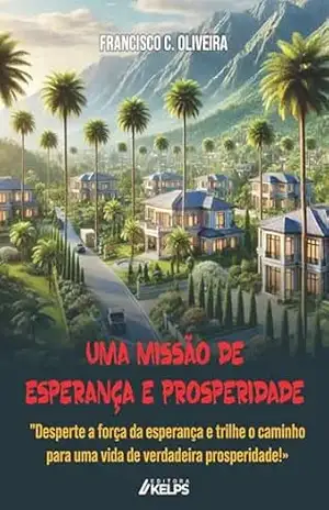 Uma missão de esperança e prosperidade: “Desperte a força da esperança e trilhe o caminho para uma vida de verdadeira prosperidade!” – FRANCISCO C. OLIVEIRA