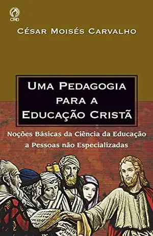 Uma Pedagogia para a Educação Cristã: Noções Básicas da Ciência da Educação a Pessoas não Especializadas – César Moisés Carvalho