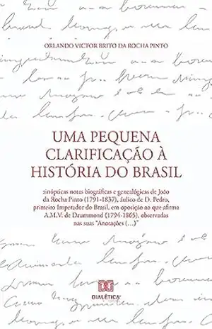Uma Pequena Clarificação à História do Brasil: sinópticas notas biográficas e genealógicas de João da Rocha Pinto (1791–1837), áulico de D. Pedro, primeiro ... observadas nas suas "Anotações (…)" - Orlando Victor Brito da Rocha Pinto