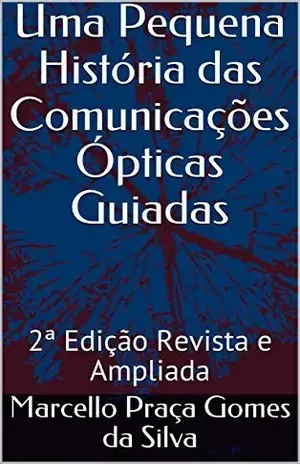 Uma Pequena História das Comunicações Ópticas Guiadas: 2ª Edição Revista e Ampliada – Marcello Praça Gomes da Silva