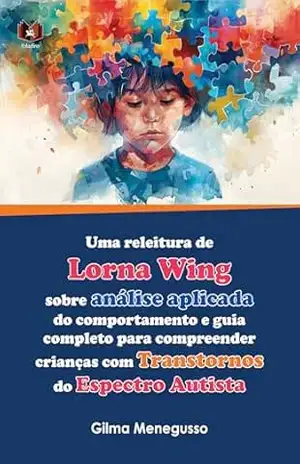 Uma releitura de Lorna Wing sobre análise aplicada do comportamento e guia completo para compreender crianças com transtornos do espectro autista – Gilma Menegusso
