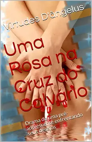 Uma Rosa na Cruz do Calvário: Drama de uma pré–adolescente enfrentando seus desejos - Virtudes D'ângelus