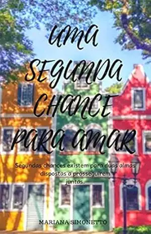 Uma Segunda Chance Para Amar: Segundas chances existem para duas almas dispostas a prosseguirem juntas – Mariana Simonetto