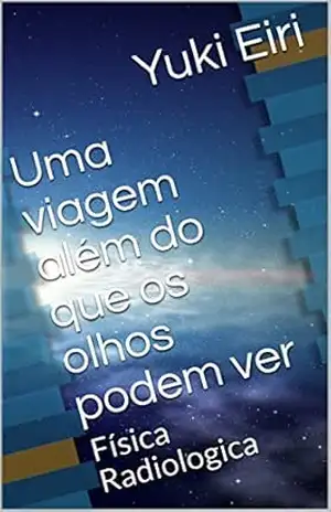 Uma viagem além do que os olhos podem ver: Física Radiologica - Yuki Eiri