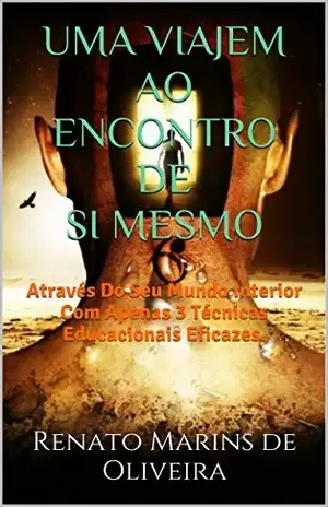 UMA VIAJEM AO ENCONTRO DE SI MESMO: Através Do Seu Mundo Interior Com Apenas 3 Técnicas Educacionais Eficazes. - Renato Marins de Oliveira
