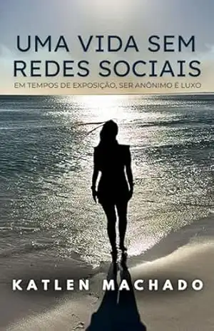 Uma Vida Sem Redes Sociais: Em tempos de exposição, ser anônimo é luxo. – Katlen  Machado