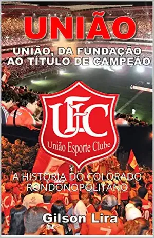 UNIÃO, DA FUNDAÇÃO AO TÍTULO DE CAMPEÃO: A HISTÓRIA DO COLORADO RONDONOPOLITANO - GILSON LUSTOSA DE LIRA