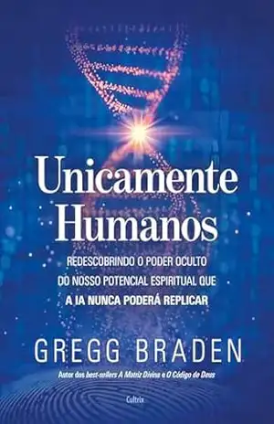 Unicamente humanos: Redescobrindo o poder oculto do nosso potencial espiritual que a IA nunca poderá replicar – Gregg Braden