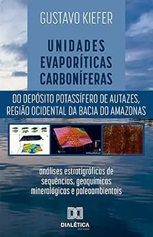 Unidades evaporíticas carboníferas do Depósito Potassífero de Autazes, região ocidental da Bacia do Amazonas: análises estratigráficas de sequências, geoquímicas, mineralógicas e paleoambientais – Gustavo Kiefer