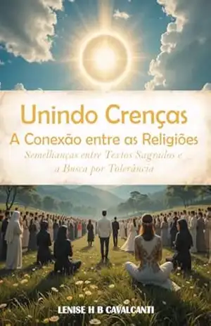 Unindo Crenças: A Conexão entre as Religiões: Semelhanças entre Textos Sagrados e a Busca por Tolerância – Lenise Cavalcanti