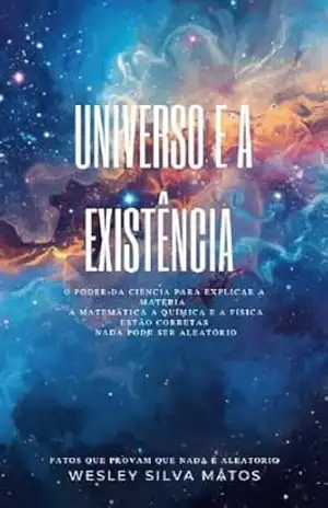 Universo e a Existência: o poder da ciência para explicar a matéria a matemática a química e a física estão corretas nada pode ser aleatório – Wesley da Silva Matos