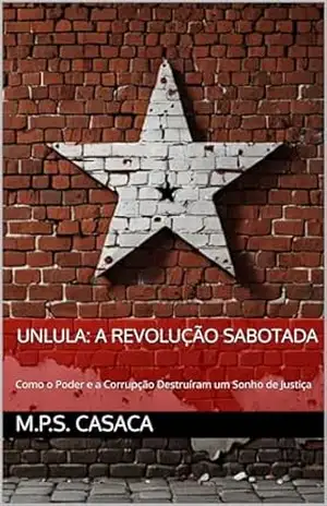 UnLULA: A Revolução Sabotada: Como o Poder e a Corrupção Destruíram um Sonho de Justiça – M.P.S. Casaca