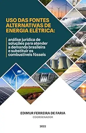 Uso das fontes alternativas de energia elétrica: análise jurídica de soluções para atender a demanda brasileira e substituir os combustíveis fósseis. – Edimur Ferreira de Faria