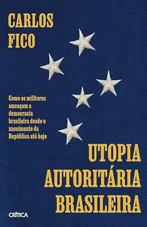 Utopia autoritária brasileira: Como os militares ameaçam a democracia brasileira desde o nascimento da República até hoje - Carlos Fico