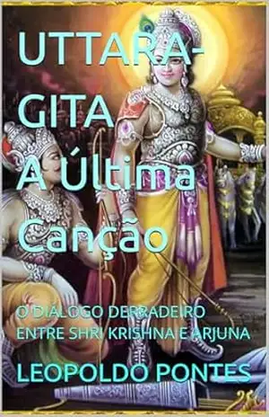 UTTARA–GITA A Última Canção 2ª edição: O DIÁLOGO DERRADEIRO ENTRE SHRI KRISHNA E ARJUNA – LEOPOLDO PONTES