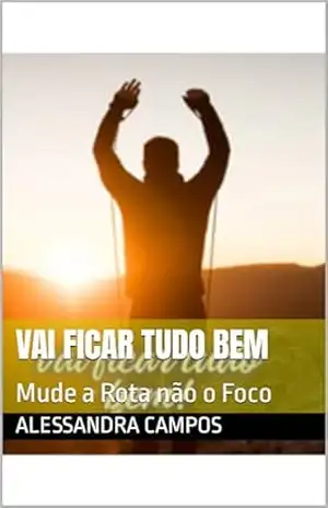 Vai Ficar Tudo Bem: Mude a Rota não o Foco – Alessandra Campos