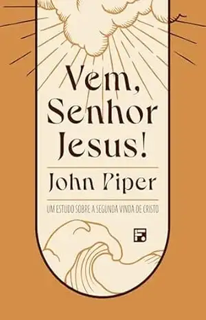 Vem, Senhor Jesus!: Um estudo sobre a segunda vinda de Cristo – John Piper