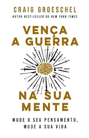 Vença a guerra na sua mente: mude o seu pensamento, mude a sua vida - Craig  Groeschel