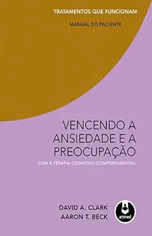 Vencendo a Ansiedade e a Preocupação com a Terapia Cognitivo–Comportamental – Tratamentos que Funcionam: Manual do Paciente – David A. Clark