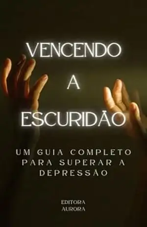 Vencendo A Escuridão – Um Guia Completo Para Superar a Depressão: Causas, sintomas e tratamentos para a esperança de uma vida mais brilhante – Aurora Editora