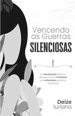 VENCENDO AS GUERRAS SILENCIOSAS: UM DEVOCIONAL PRÁTICO E ATEMPORAL PARA MULHERES QUE ENFRENTAM BATALHAS SILENCIOSAS - Deixe Iuriana
