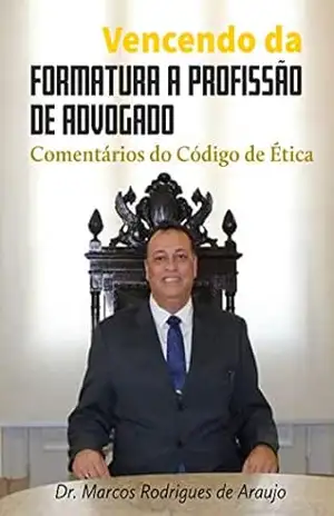 Vencendo da Formatura a Profissão de Advogado: Guia de Orientação com base no Código de Ética Profissional – Marcos Rodrigues de Araujo
