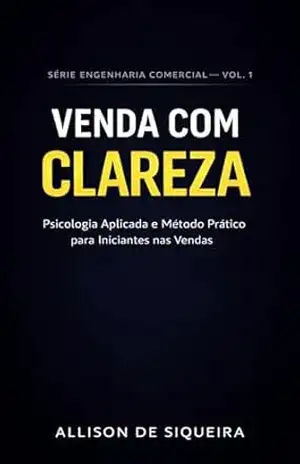 Venda com Clareza: Psicologia Aplicada e Método Prático para Iniciantes nas Vendas (Engenharia Comercial Livro 1) - ALLISON DE SIQUEIRA