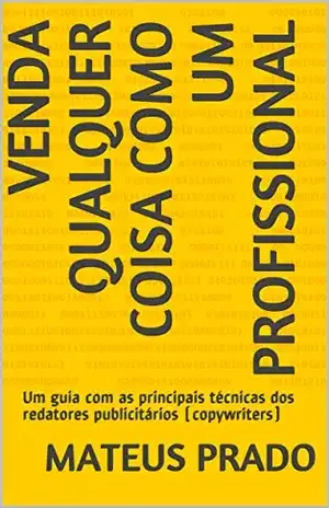 Venda qualquer coisa como um profissional: Um guia com as principais técnicas dos redatores publicitários (copywriters) – Mateus Prado