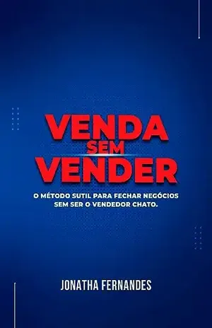 VENDA SEM VENDER: O MÉTODO SUTIL PARA FECHAR NEGÓCIOS, SEM SER O VENDEDOR CHATO - JONATHA FERNANDES