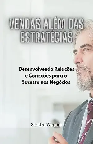 Vendas Além das Estratégias: Desenvolvendo Relações e Conexões para o Sucesso nos Negócios - Sandro Wagner