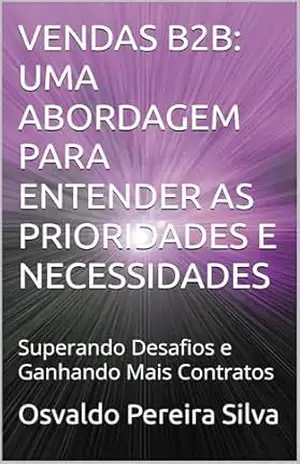 VENDAS B2B: UMA ABORDAGEM PARA ENTENDER AS PRIORIDADES E NECESSIDADES: Superando Desafios e Ganhando Mais Contratos (ACADEMIA COMERCIAL B2B – NEGÓCIOS ENTRE EMPRESAS Livro 1) – Osvaldo Pereira Silva
