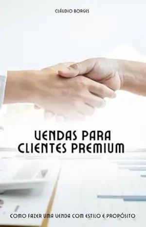 Vendas Premium: Como fazer uma venda com estilo e proposito – Cláudio Borges