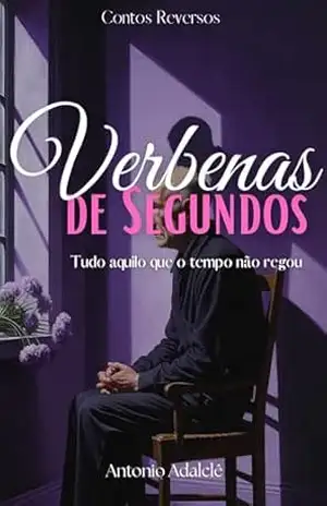 VERBENAS DE SEGUNDOS: Tudo aquilo que o tempo não regou (Contos Reversos) - Antonio Adalclê