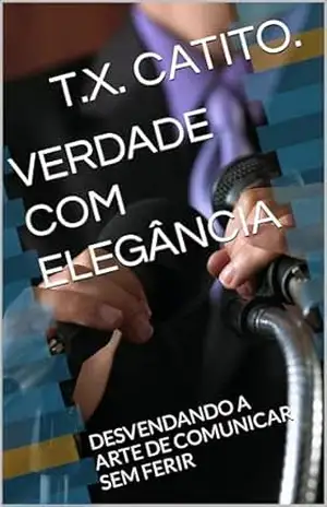 VERDADE COM ELEGÂNCIA: DESVENDANDO A ARTE DE COMUNICAR SEM FERIR – T.X.  CATITO.