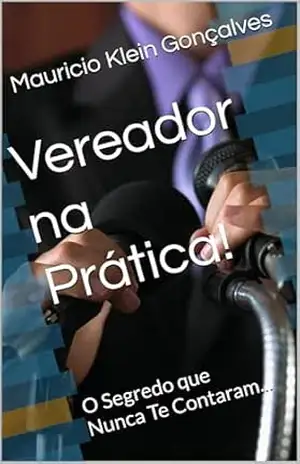 Vereador na Prática!: O Segredo que Nunca Te Contaram... - Mauricio Klein Gonçalves