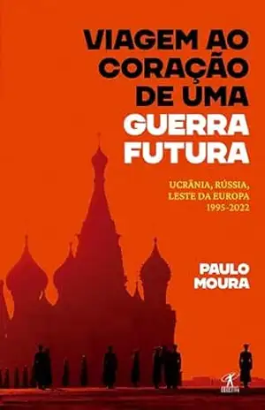 Viagem ao coração de uma guerra futura: Ucrânia, Rússia, leste da Europa, 1995–2022 – Paulo Moura