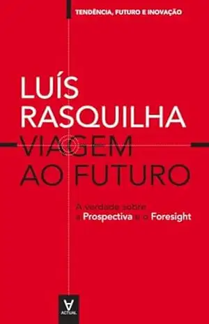 Viagem ao Futuro: A verdade sobre a Prospectiva: a verdade sobre a prospectiva e o foresight (Tendência, futuro e inovação) – Luís Rasquilha