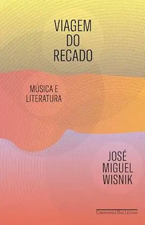 Viagem do recado: Música e literatura – José Miguel Wisnik
