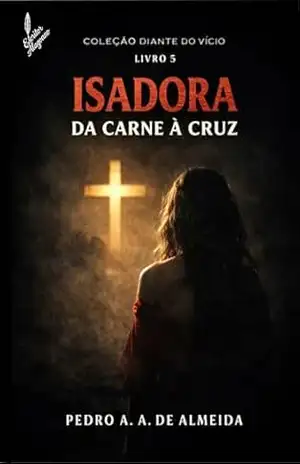 Vício da Compulsão Sexual – Isadora: Da Carne a Cruz (LIVRO 5) (DIANTE DO VÍCIO) – PEDRO ARTHUR ALBUQUERQUE DE ALMEIDA