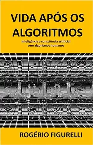 Vida após os Algoritmos: inteligência e consciência artificial sem algoritmos humanos – Rogério Figurelli