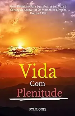 Vida Com Plenitude: Guia Definitivo Para Equilibrar A Sua Vida E Conseguir Aproveitar Os Momentos Simples Do Dia A Dia – Ryan Jones