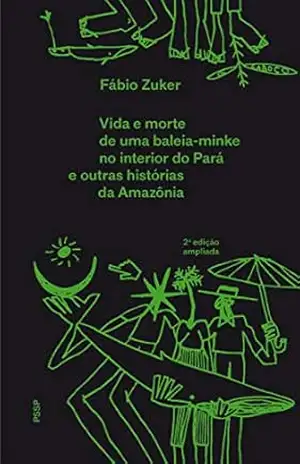 Vida e morte de uma baleia–minke no interior do Pará e outras histórias da Amazônia – Fábio Zuker